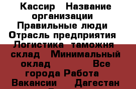 Кассир › Название организации ­ Правильные люди › Отрасль предприятия ­ Логистика, таможня, склад › Минимальный оклад ­ 20 000 - Все города Работа » Вакансии   . Дагестан респ.,Дагестанские Огни г.